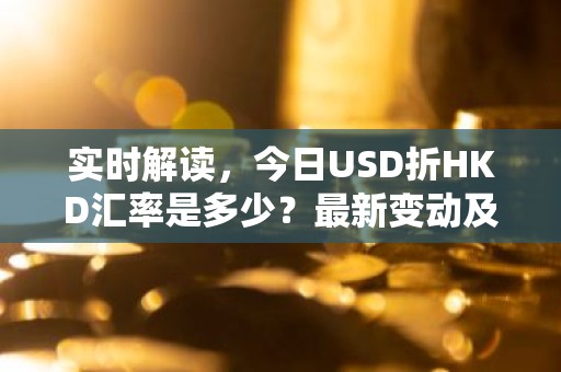 实时解读，今日USD折HKD汇率是多少？最新变动及影响因素分析
