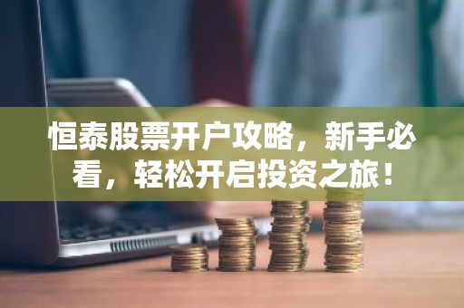 恒泰股票开户攻略，新手必看，轻松开启投资之旅！