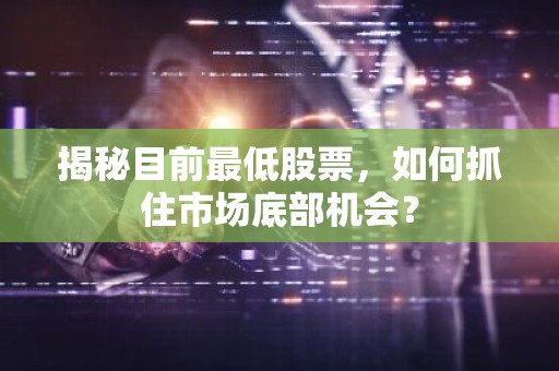 揭秘目前最低股票，如何抓住市场底部机会？