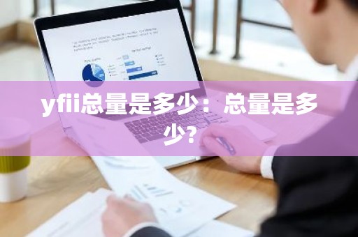 yfii总量是多少：总量是多少?