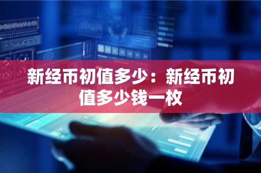 新经币初值多少：新经币初值多少钱一枚