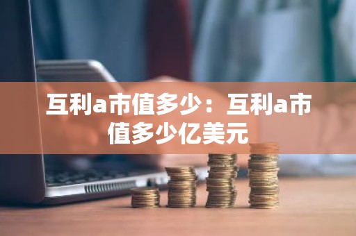 互利a市值多少：互利a市值多少亿美元