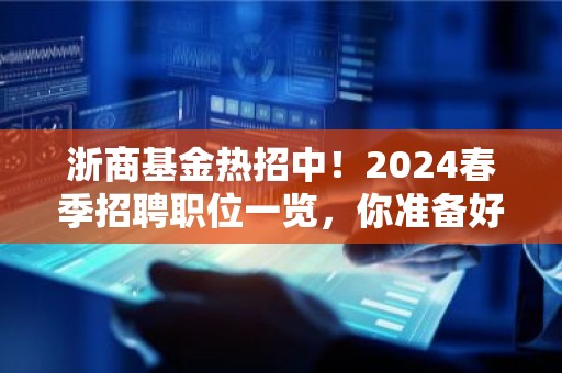 浙商基金热招中！2024春季招聘职位一览，你准备好了吗？
