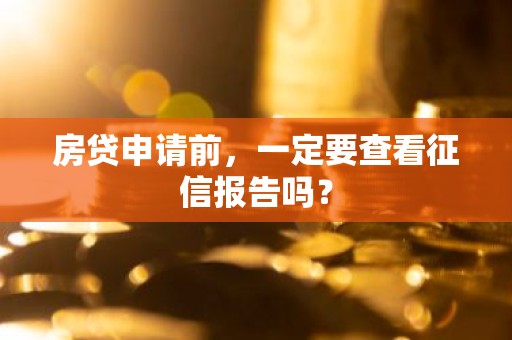 房贷申请前，一定要查看征信报告吗？
