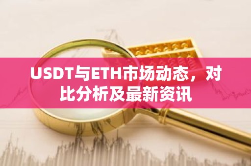 USDT与ETH市场动态，对比分析及最新资讯