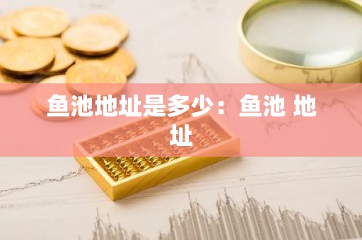 鱼池地址是多少：鱼池 地址