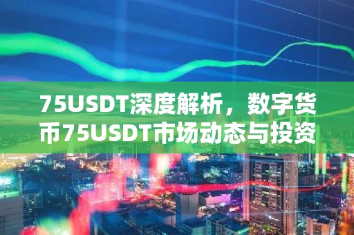 75USDT深度解析，数字货币75USDT市场动态与投资前景