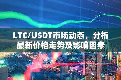 LTC/USDT市场动态，分析最新价格走势及影响因素