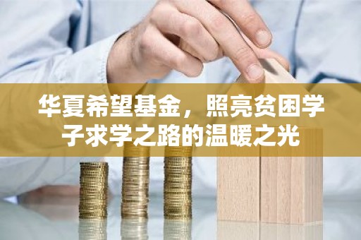 华夏希望基金，照亮贫困学子求学之路的温暖之光