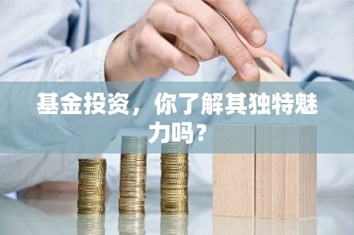 基金投资，你了解其独特魅力吗？