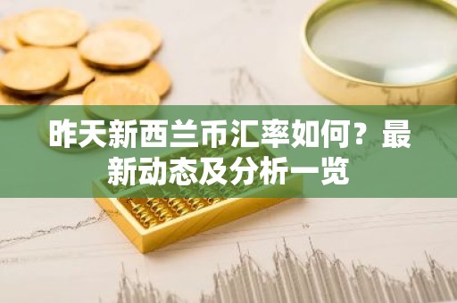 昨天新西兰币汇率如何？最新动态及分析一览