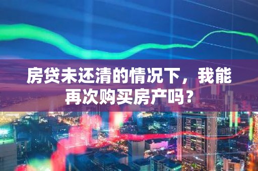 房贷未还清的情况下，我能再次购买房产吗？