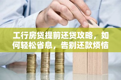 工行房贷提前还贷攻略，如何轻松省息，告别还款烦恼？