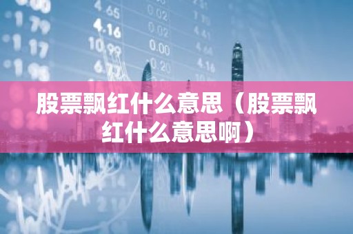 股票飘红什么意思（股票飘红什么意思啊）