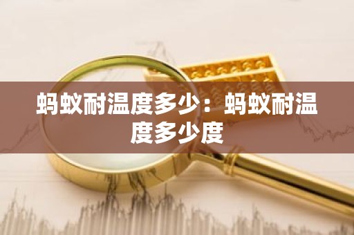 蚂蚁耐温度多少：蚂蚁耐温度多少度