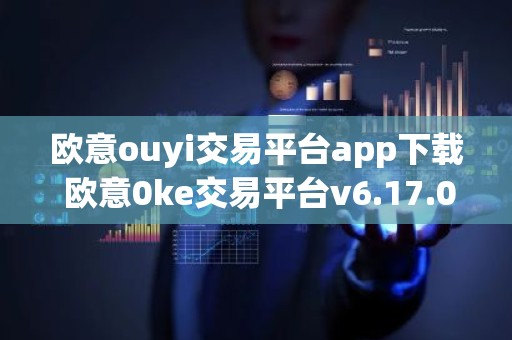 欧意ouyi交易平台app下载 欧意0ke交易平台v6.17.0最新版