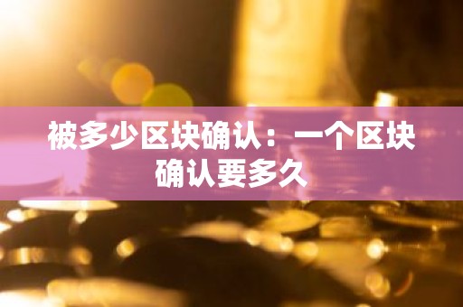 被多少区块确认：一个区块确认要多久