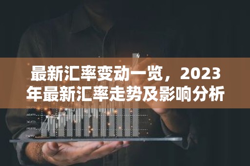 最新汇率变动一览，2023年最新汇率走势及影响分析