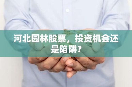 河北园林股票，投资机会还是陷阱？