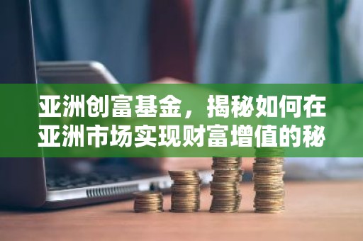 亚洲创富基金，揭秘如何在亚洲市场实现财富增值的秘密武器