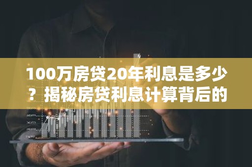 100万房贷20年利息是多少？揭秘房贷利息计算背后的秘密！