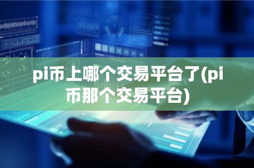 pi币上哪个交易平台了(pi币那个交易平台)