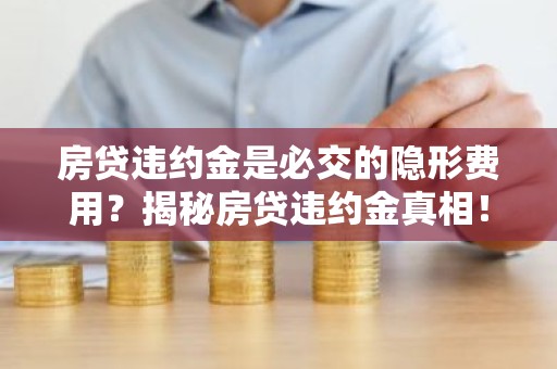 房贷违约金是必交的隐形费用？揭秘房贷违约金真相！