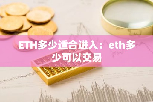 ETH多少适合进入：eth多少可以交易