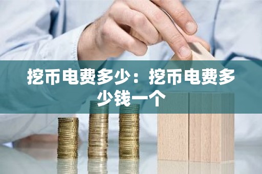 挖币电费多少：挖币电费多少钱一个