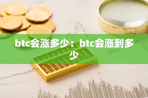 btc会涨多少：btc会涨到多少