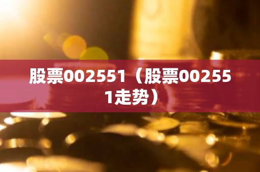 股票002551（股票002551走势）