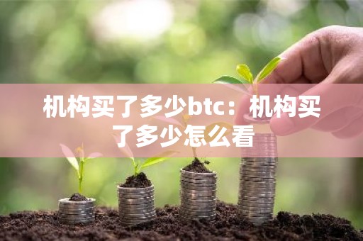机构买了多少btc：机构买了多少怎么看