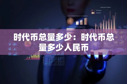 时代币总量多少：时代币总量多少人民币