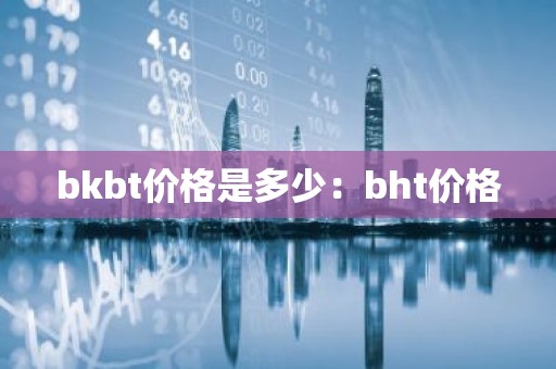 bkbt价格是多少：bht价格