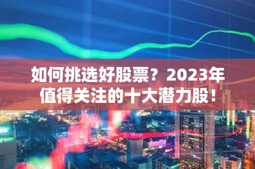 如何挑选好股票？2023年值得关注的十大潜力股！