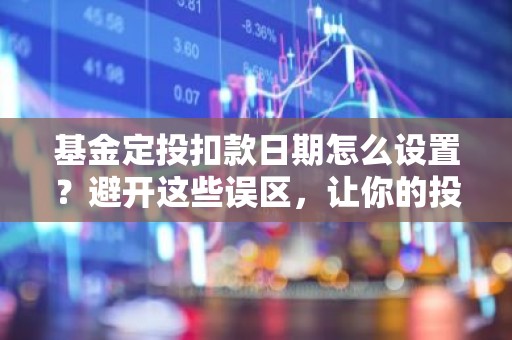 基金定投扣款日期怎么设置？避开这些误区，让你的投资更高效！