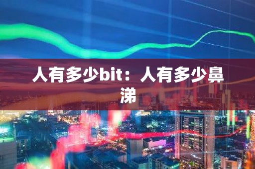 人有多少bit：人有多少鼻涕