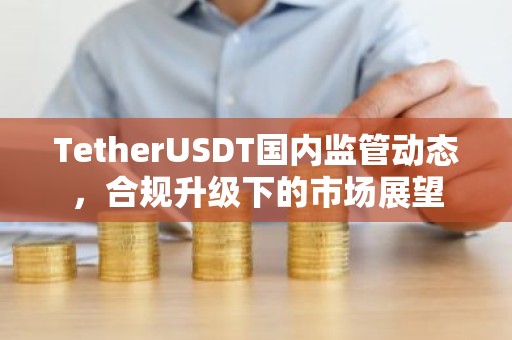 TetherUSDT国内监管动态，合规升级下的市场展望