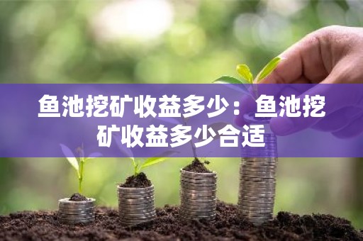 鱼池挖矿收益多少：鱼池挖矿收益多少合适