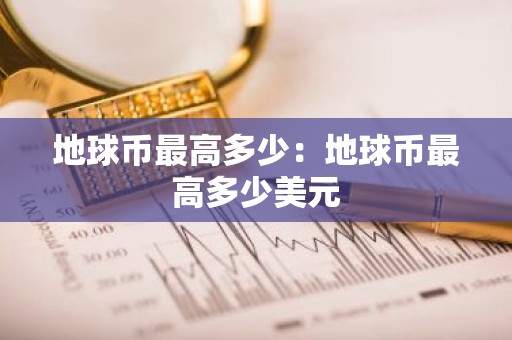 地球币最高多少：地球币最高多少美元