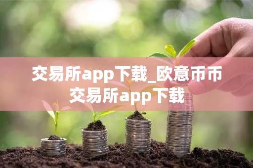 交易所app下载_欧意币币交易所app下载