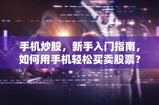 手机炒股，新手入门指南，如何用手机轻松买卖股票？