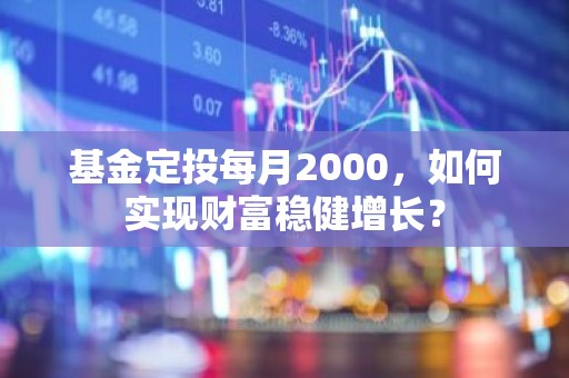 基金定投每月2000，如何实现财富稳健增长？