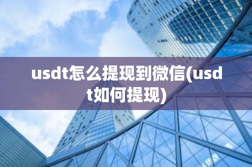 usdt怎么提现到微信(usdt如何提现)
