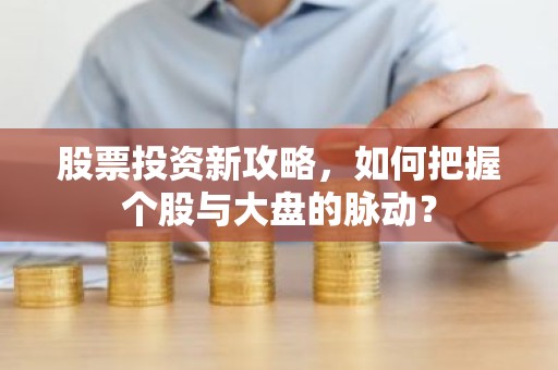 股票投资新攻略，如何把握个股与大盘的脉动？
