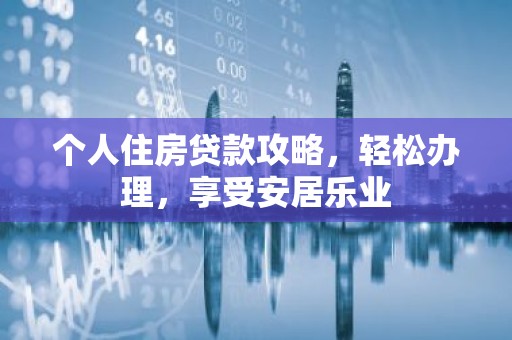 个人住房贷款攻略，轻松办理，享受安居乐业