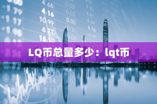 LQ币总量多少：lqt币