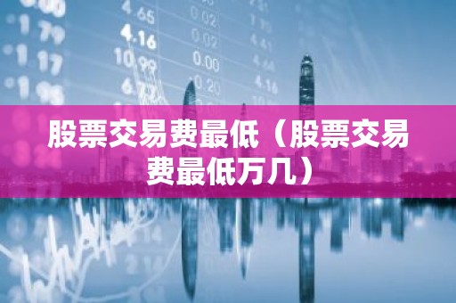 股票交易费最低（股票交易费最低万几）
