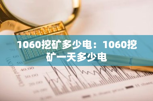 1060挖矿多少电：1060挖矿一天多少电