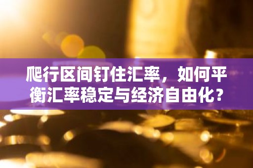 爬行区间钉住汇率，如何平衡汇率稳定与经济自由化？
